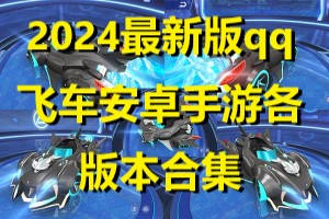 2024最新版qq飞车安卓手游各版本合集